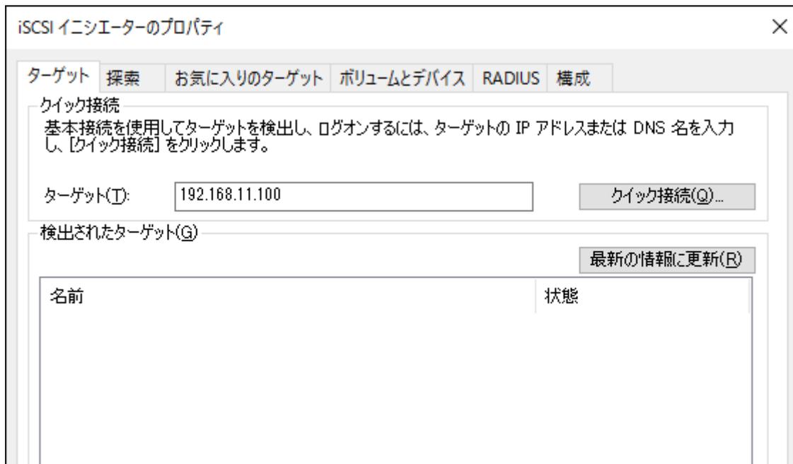 iSCSI イニシエーターのプロパティダイアログボックスのスクリーンショット。[ターゲット]タブが選択されており、ターゲット(T)フィールドに192.168.11.100と入力されています。[クイック接続(Q)...]ボタンが右側にあります。下部には[検出されたターゲット(G)]セクションがあり、[最新の情報に更新(R)]ボタンと名前と状態のヘッダーを持つ空のリストがあります。